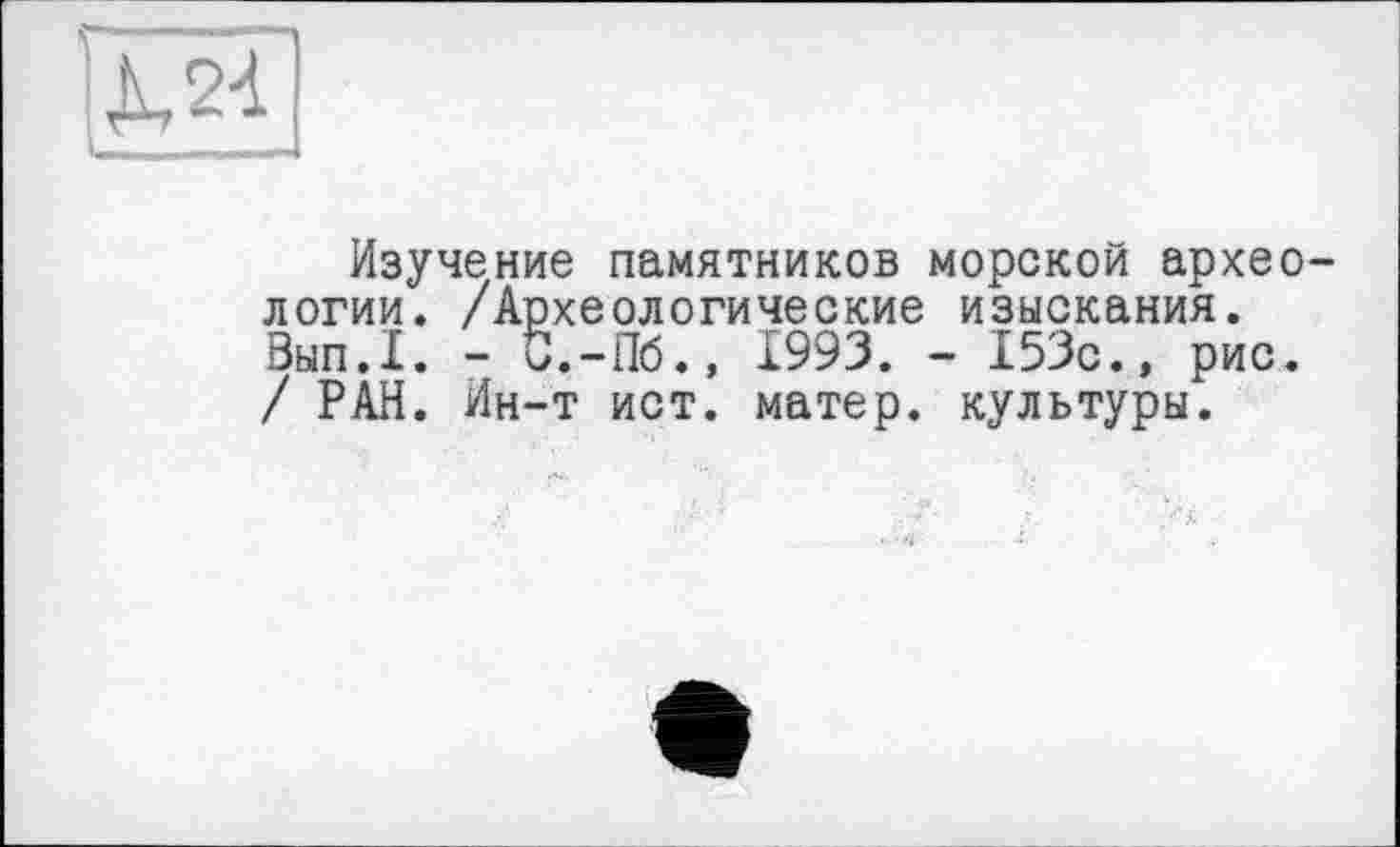 ﻿Изучение памятников морской археологии. /Археологические изыскания. Вып.1. - б.-Пб.» 1993. - 153с., рис. / РАН. Ин-т ист. матер, культуры.